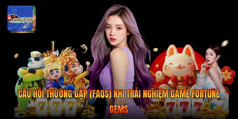 Câu hỏi thường gặp (FAQs) khi trải nghiệm game Fortune Gems