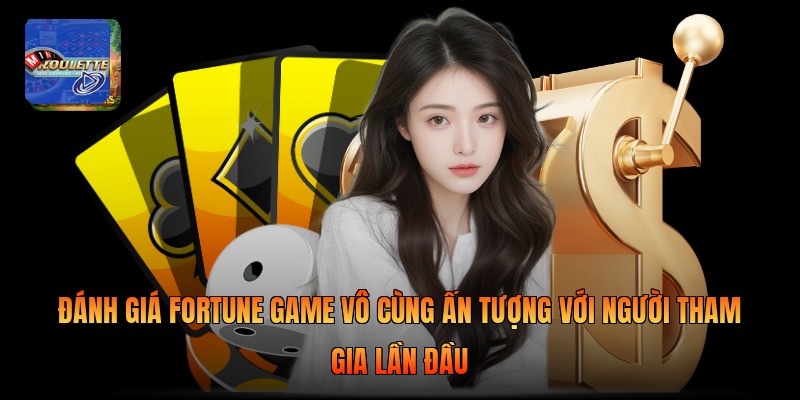 Đánh giá Fortune Game vô cùng ấn tượng với người tham gia lần đầu