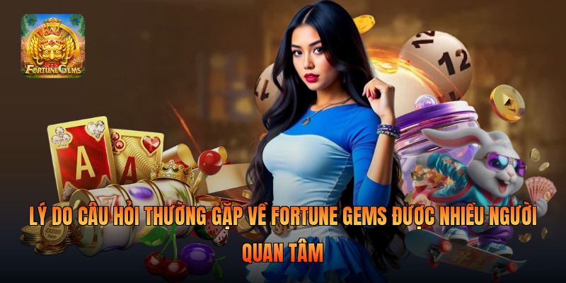 Lý do câu hỏi thường gặp về fortune gems được nhiều người quan tâm