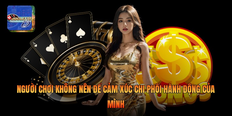 Người chơi không nên để cảm xúc chi phối hành động của mình 