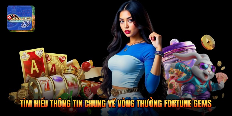 Tìm hiểu thông tin chung về vòng thưởng fortune gems
